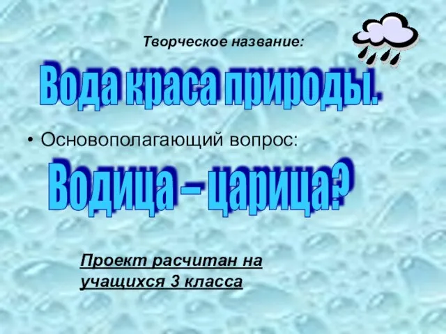 Творческое название: Основополагающий вопрос: Вода краса природы. Водица – царица? Проект расчитан на учащихся 3 класса