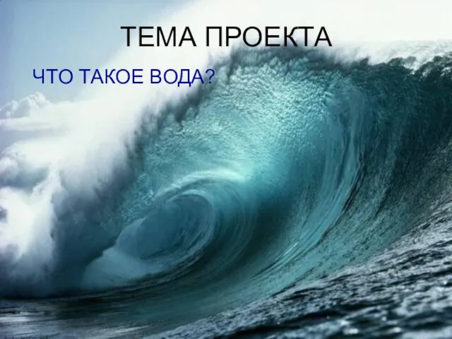 ТЕМА ПРОЕКТА ЧТО ТАКОЕ ВОДА?