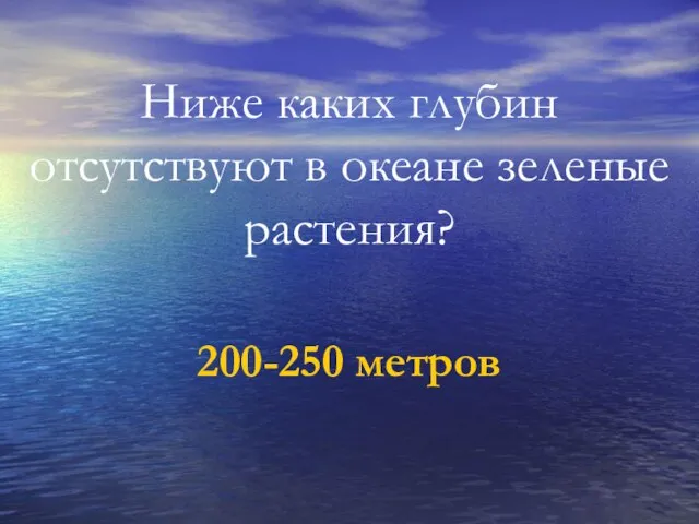 Ниже каких глубин отсутствуют в океане зеленые растения? 200-250 метров