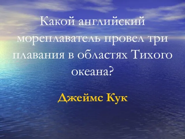 Какой английский мореплаватель провел три плавания в областях Тихого океана? Джеймс Кук