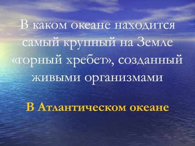 В каком океане находится самый крупный на Земле «горный хребет», созданный живыми организмами В Атлантическом океане