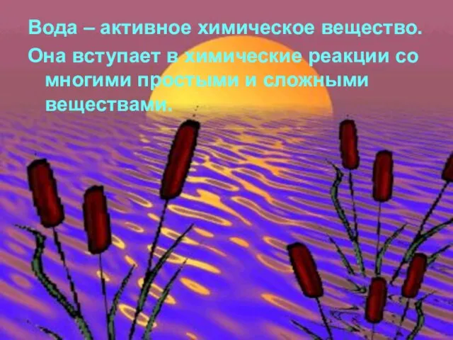 Вода – активное химическое вещество. Она вступает в химические реакции со многими простыми и сложными веществами.