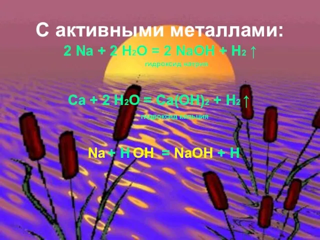 С активными металлами: 2 Na + 2 H2O = 2 NaOH +