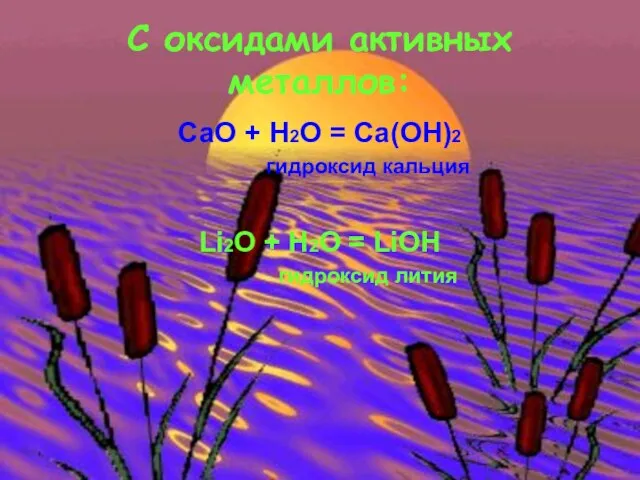 С оксидами активных металлов: CaO + H2O = Ca(OH)2 гидроксид кальция Li2O