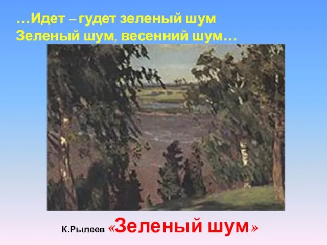 К.Рылеев «Зеленый шум» …Идет – гудет зеленый шум Зеленый шум, весенний шум…