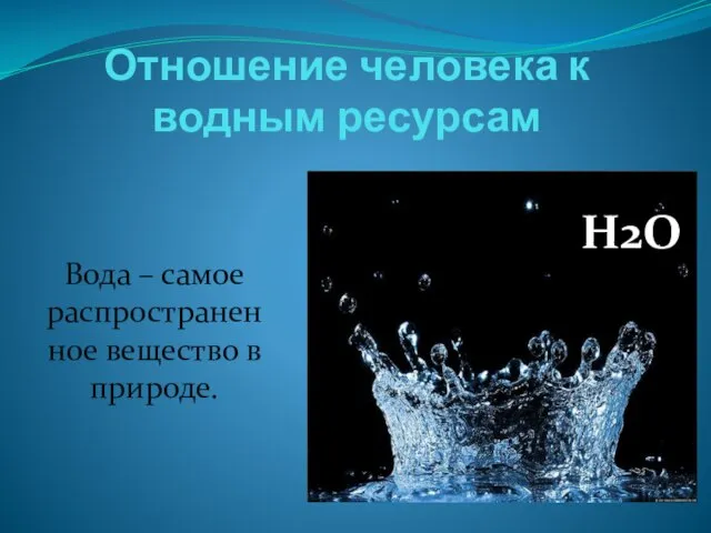 Отношение человека к водным ресурсам Вода – самое распространенное вещество в природе. H2O