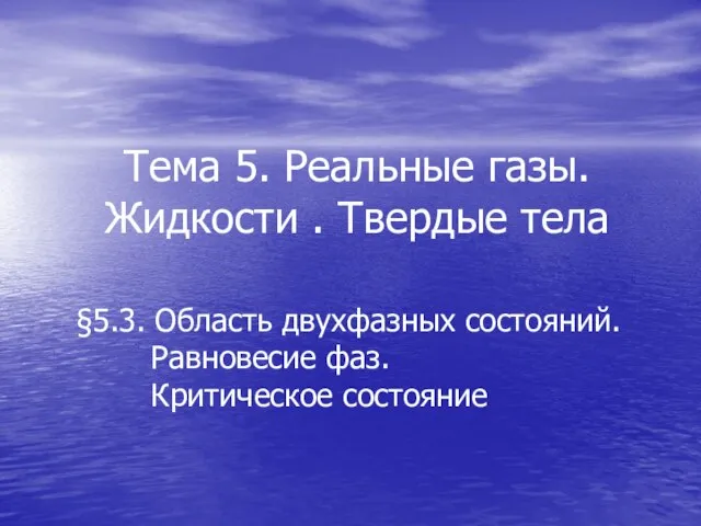 Тема 5. Реальные газы. Жидкости . Твердые тела §5.3. Область двухфазных состояний. Равновесие фаз. Критическое состояние