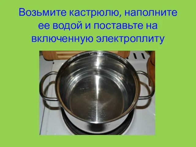 Возьмите кастрюлю, наполните ее водой и поставьте на включенную электроплиту