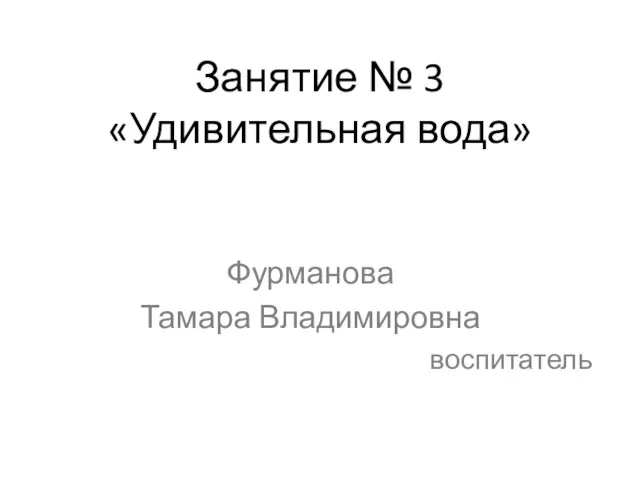 Занятие № 3 «Удивительная вода» Фурманова Тамара Владимировна воспитатель