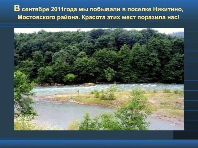 В сентябре 2011года мы побывали в поселке Никитино, Мостовского района. Красота этих мест поразила нас!