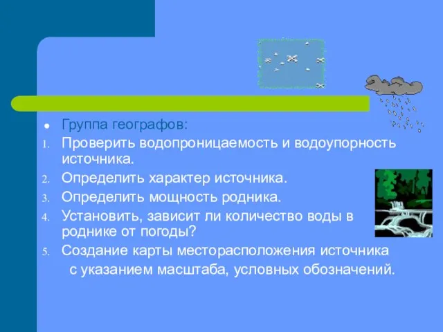 Группа географов: Проверить водопроницаемость и водоупорность источника. Определить характер источника. Определить мощность