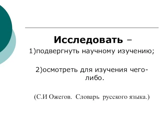 Исследовать – 1)подвергнуть научному изучению; 2)осмотреть для изучения чего-либо. (С.И Ожегов. Словарь русского языка.)