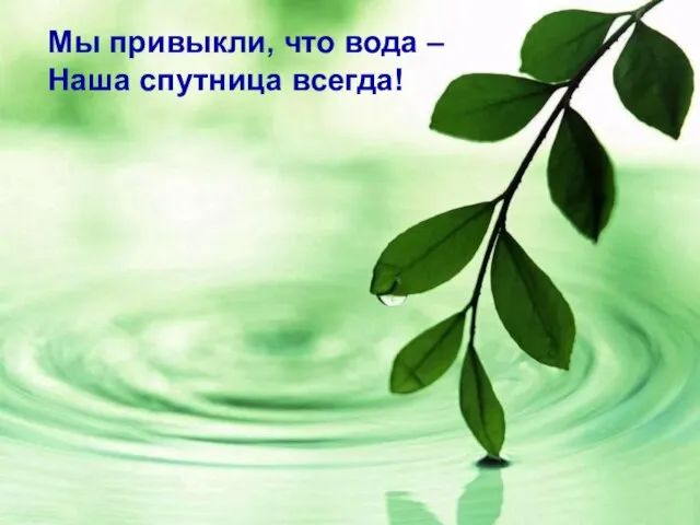 Мы привыкли, что вода – Наша спутница всегда! Мы привыкли, что вода – Наша спутница всегда!