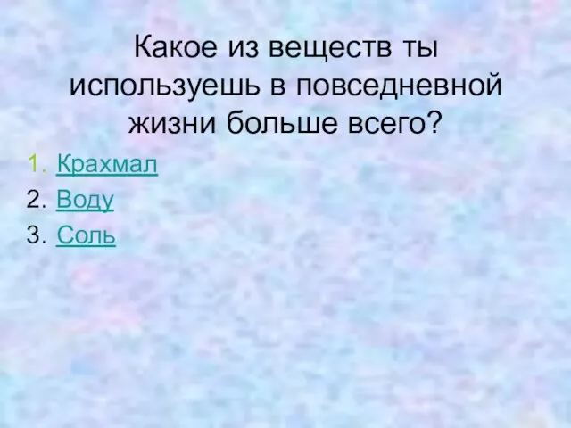 Какое из веществ ты используешь в повседневной жизни больше всего? Крахмал Воду Соль