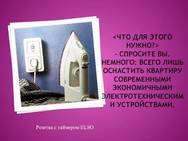 - СПРОСИТЕ ВЫ. НЕМНОГО: ВСЕГО ЛИШЬ ОСНАСТИТЬ КВАРТИРУ СОВРЕМЕННЫМИ ЭКОНОМИЧНЫМИ ЭЛЕКТРОТЕХНИЧЕСКИМИ УСТРОЙСТВАМИ.