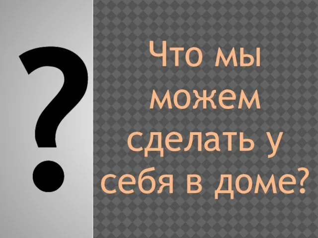 ? Что мы можем сделать у себя в доме?