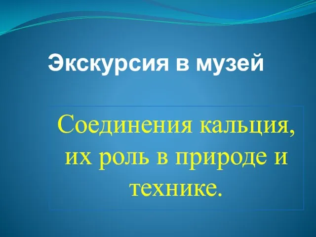 Экскурсия в музей Соединения кальция, их роль в природе и технике.