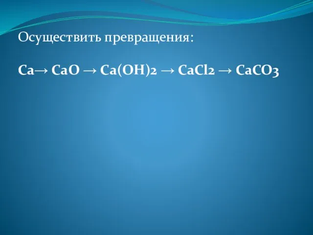 Осуществить превращения: Ca→ CaO → Ca(OH)2 → CaCl2 → CaCO3