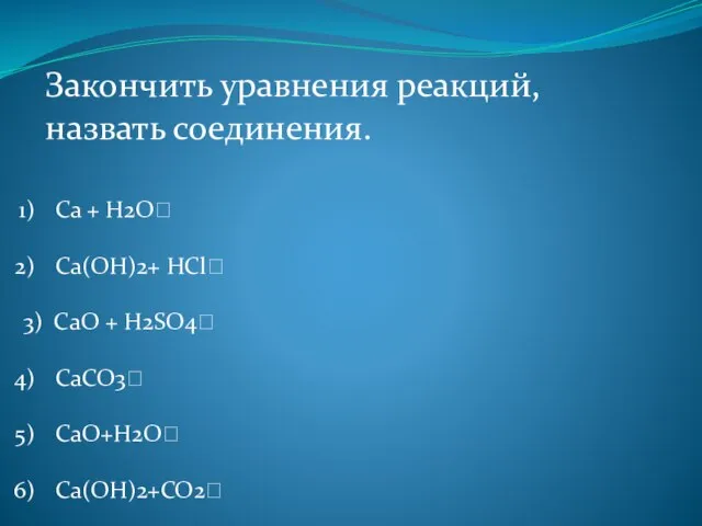 Закончить уравнения реакций, назвать соединения. Сa + H2O? Ca(OH)2+ HCl? 3) CaO