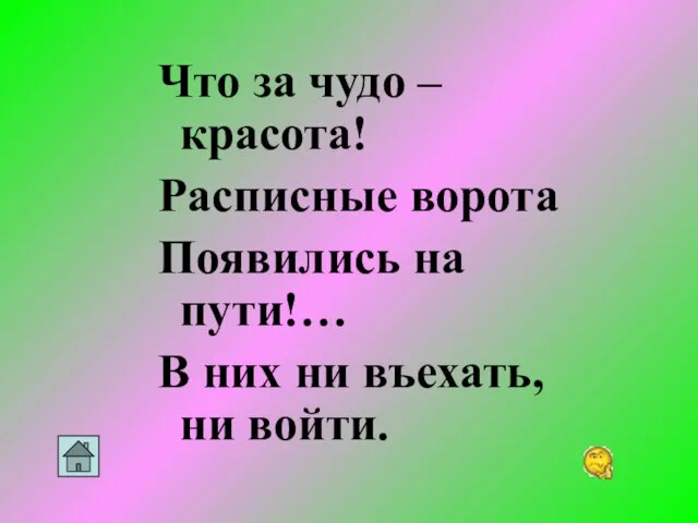 Что за чудо – красота! Расписные ворота Появились на пути!… В них ни въехать, ни войти.