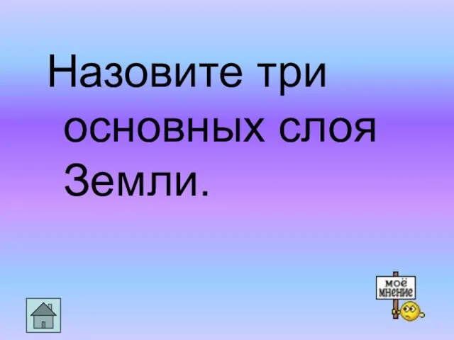 Назовите три основных слоя Земли.