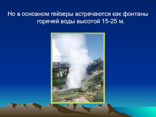 Но в основном гейзеры встречаются как фонтаны горячей воды высотой 15-25 м.
