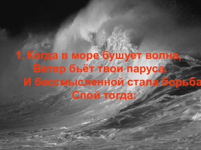 Когда в море бушует волна, Ветер бьёт твои паруса. И бессмысленной стала борьба Спой тогда: