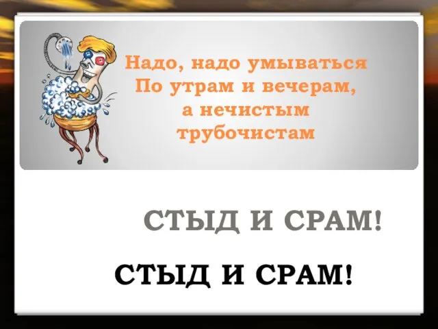 Надо, надо умываться По утрам и вечерам, а нечистым трубочистам СТЫД И СРАМ! СТЫД И СРАМ!