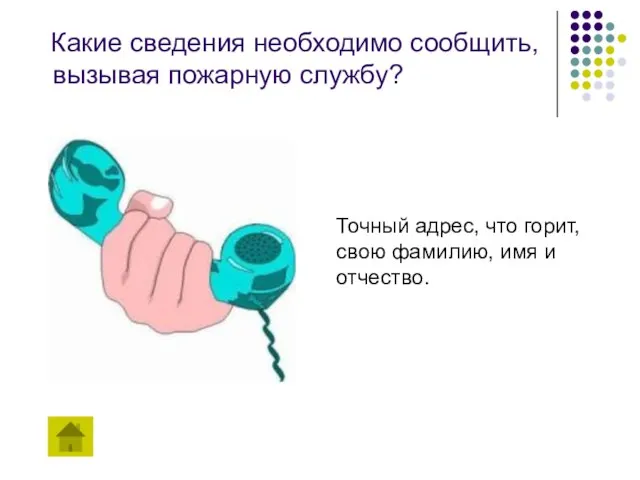 Какие сведения необходимо сообщить, вызывая пожарную службу? Точный адрес, что горит, свою фамилию, имя и отчество.