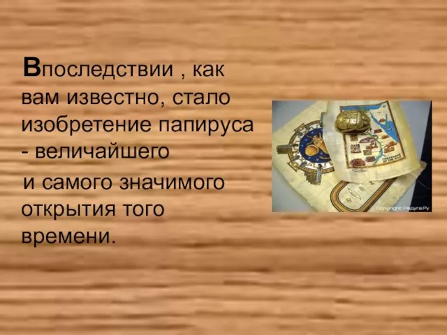 Впоследствии , как вам известно, стало изобретение папируса - величайшего и самого значимого открытия того времени.