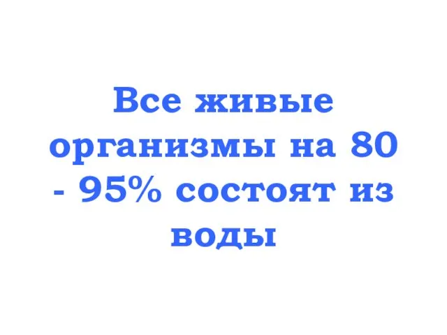 Все живые организмы на 80 - 95% состоят из воды