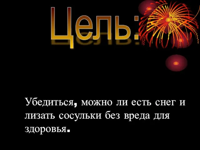 Цель: Убедиться, можно ли есть снег и лизать сосульки без вреда для здоровья.