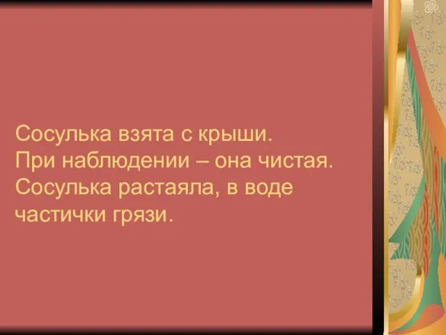 Сосулька взята с крыши. При наблюдении – она чистая. Сосулька растаяла, в воде частички грязи.