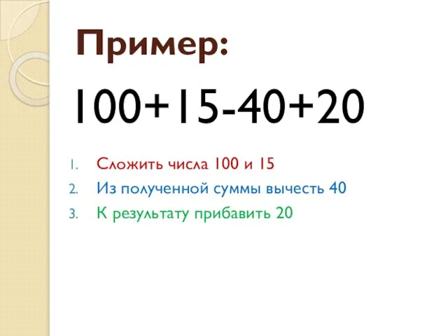 Пример: 100+15-40+20 Сложить числа 100 и 15 Из полученной суммы вычесть 40 К результату прибавить 20
