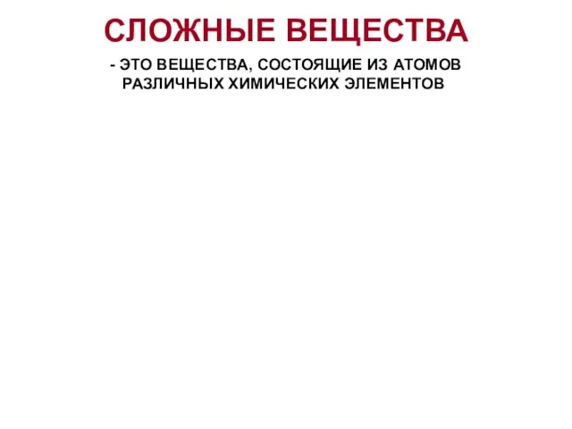 СЛОЖНЫЕ ВЕЩЕСТВА - ЭТО ВЕЩЕСТВА, СОСТОЯЩИЕ ИЗ АТОМОВ РАЗЛИЧНЫХ ХИМИЧЕСКИХ ЭЛЕМЕНТОВ