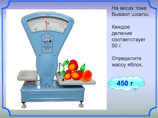 450 г На весах тоже бывают шкалы. Каждое деление соответствует 50 г. Определите массу яблок.