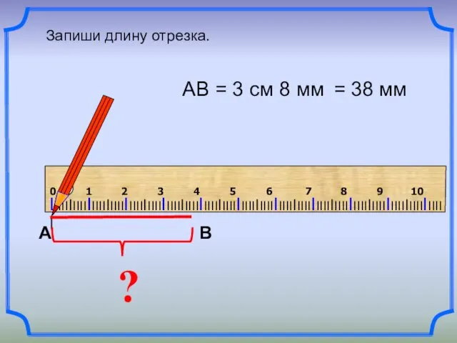 ? АВ = 3 см 8 мм Запиши длину отрезка. = 38 мм