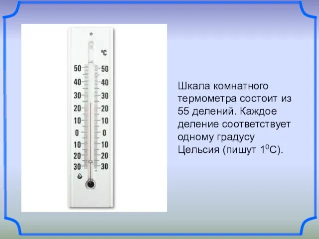 Шкала комнатного термометра состоит из 55 делений. Каждое деление соответствует одному градусу Цельсия (пишут 10С).