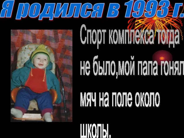 Я родился в 1993 г. Спорт комплекса тогда не было,мой папа гонял