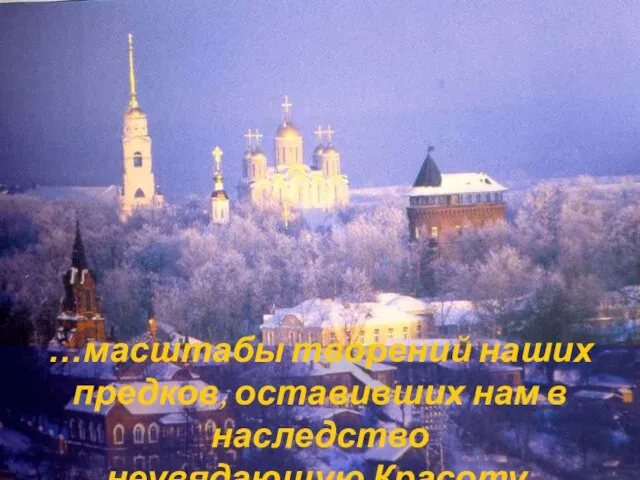 …масштабы творений наших предков, оставивших нам в наследство неувядающую Красоту,