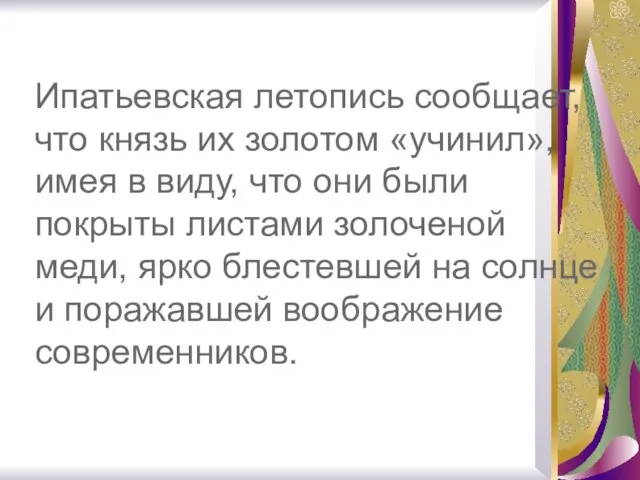 Ипатьевская летопись сообщает, что князь их золотом «учинил», имея в виду, что