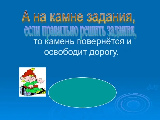 то камень повернётся и освободит дорогу. А на камне задания, если правильно решить задания,