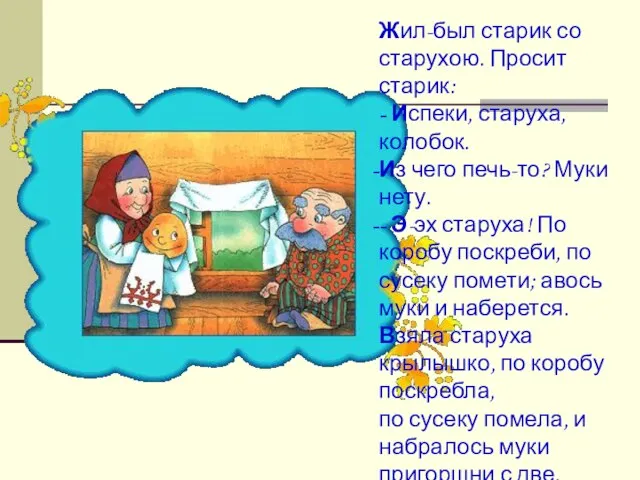 Жил-был старик со старухою. Просит старик: - Испеки, старуха, колобок. Из чего