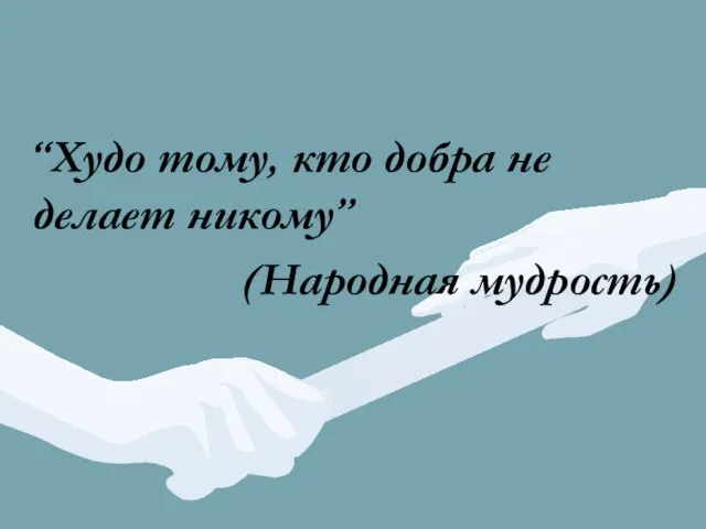 “Худо тому, кто добра не делает никому” (Народная мудрость)