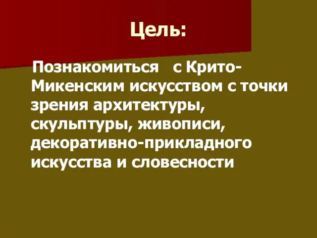 Цель: Познакомиться с Крито-Микенским искусством с точки зрения архитектуры, скульптуры, живописи, декоративно-прикладного искусства и словесности