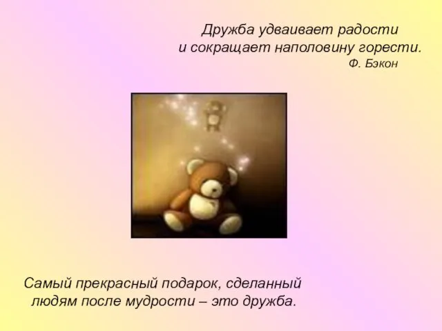 Дружба удваивает радости и сокращает наполовину горести. Ф. Бэкон Самый прекрасный подарок,