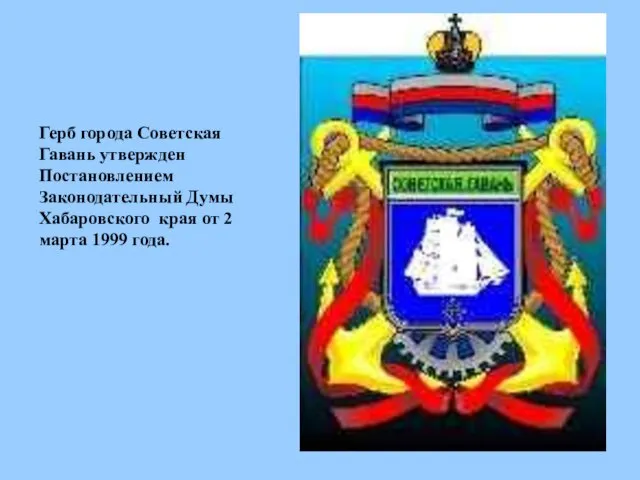 Герб города Советская Гавань утвержден Постановлением Законодательный Думы Хабаровского края от 2 марта 1999 года.