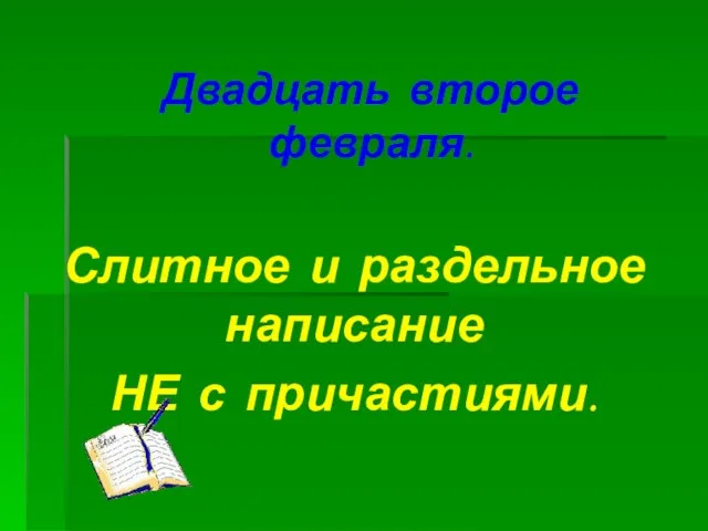 Двадцать второе февраля. Слитное и раздельное написание НЕ с причастиями.