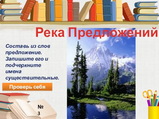 Река Предложений № 3 Составь из слов предложение. Запишите его и подчеркните имена существительные. Проверь себя