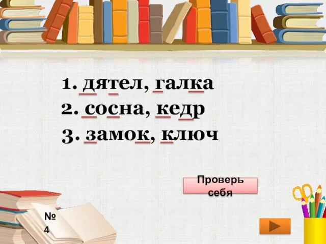 № 4 1. дятел, галка 2. сосна, кедр 3. замок, ключ Проверь себя